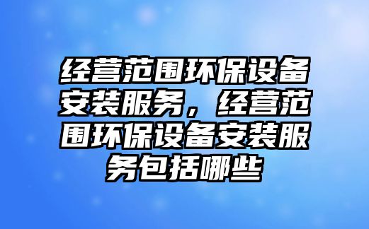 經(jīng)營范圍環(huán)保設備安裝服務，經(jīng)營范圍環(huán)保設備安裝服務包括哪些