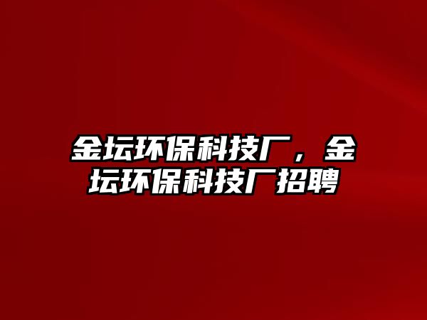 金壇環(huán)保科技廠，金壇環(huán)?？萍紡S招聘