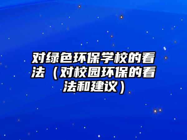 對綠色環(huán)保學(xué)校的看法（對校園環(huán)保的看法和建議）