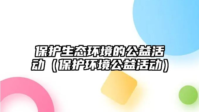 保護生態(tài)環(huán)境的公益活動（保護環(huán)境公益活動）