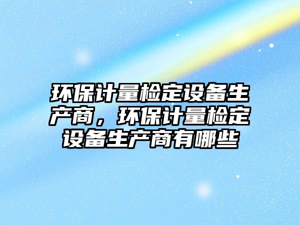 環(huán)保計量檢定設備生產商，環(huán)保計量檢定設備生產商有哪些