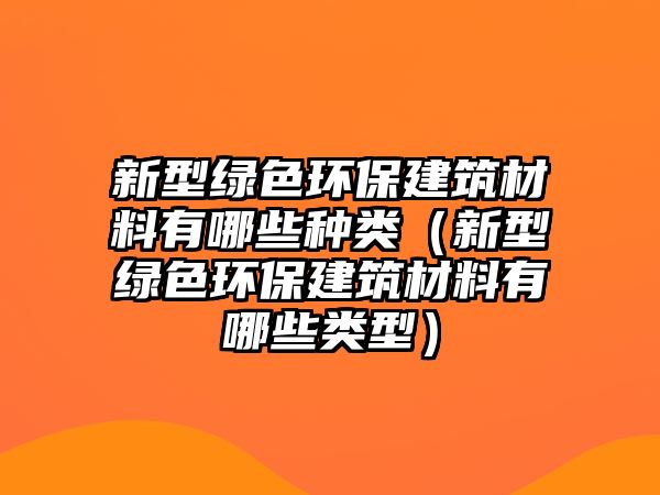 新型綠色環(huán)保建筑材料有哪些種類(lèi)（新型綠色環(huán)保建筑材料有哪些類(lèi)型）