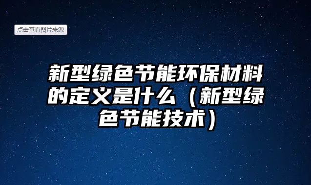 新型綠色節(jié)能環(huán)保材料的定義是什么（新型綠色節(jié)能技術(shù)）