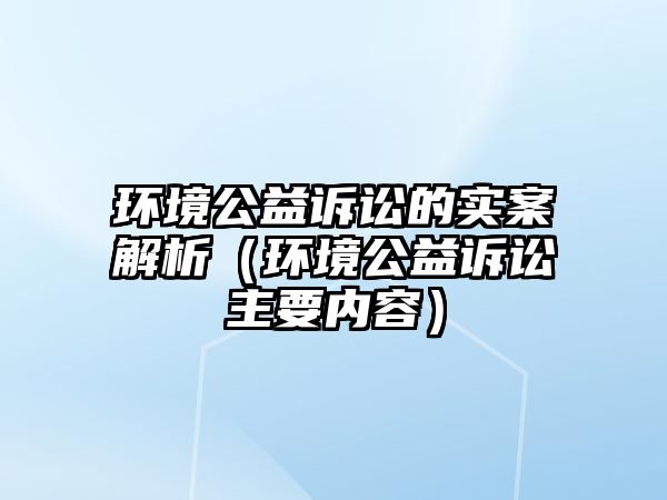 環(huán)境公益訴訟的實案解析（環(huán)境公益訴訟主要內(nèi)容）