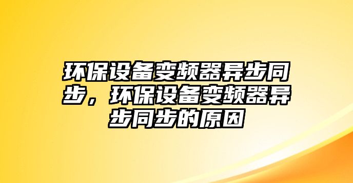 環(huán)保設(shè)備變頻器異步同步，環(huán)保設(shè)備變頻器異步同步的原因