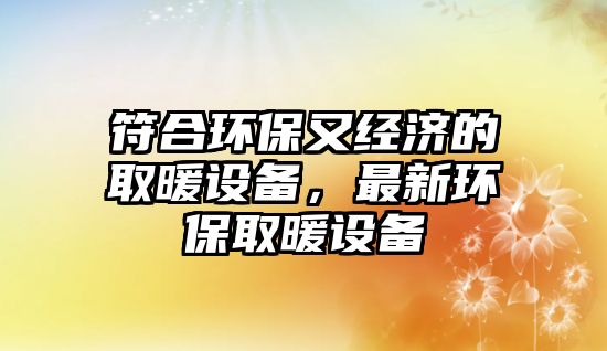 符合環(huán)保又經(jīng)濟的取暖設(shè)備，最新環(huán)保取暖設(shè)備