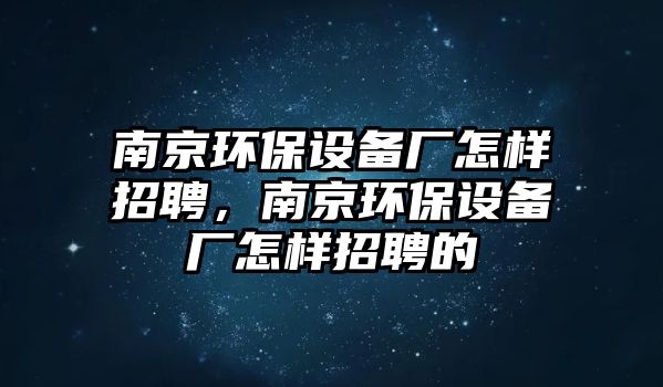 南京環(huán)保設備廠怎樣招聘，南京環(huán)保設備廠怎樣招聘的