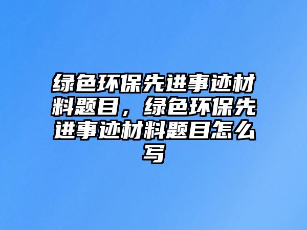 綠色環(huán)保先進(jìn)事跡材料題目，綠色環(huán)保先進(jìn)事跡材料題目怎么寫