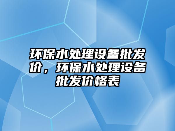 環(huán)保水處理設(shè)備批發(fā)價，環(huán)保水處理設(shè)備批發(fā)價格表