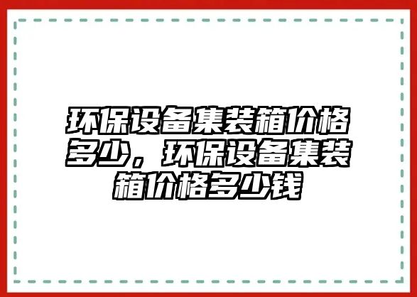 環(huán)保設(shè)備集裝箱價格多少，環(huán)保設(shè)備集裝箱價格多少錢