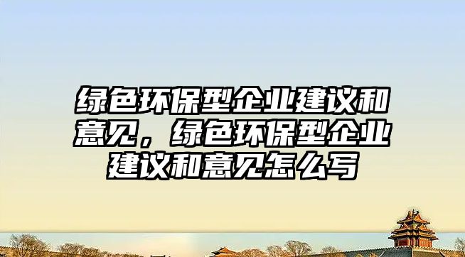 綠色環(huán)保型企業(yè)建議和意見，綠色環(huán)保型企業(yè)建議和意見怎么寫