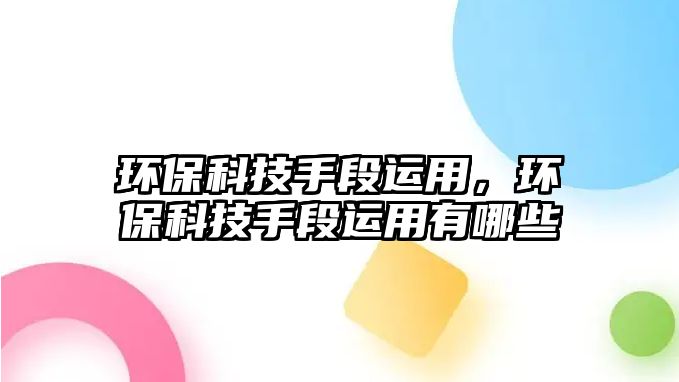 環(huán)保科技手段運用，環(huán)保科技手段運用有哪些