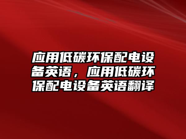 應用低碳環(huán)保配電設備英語，應用低碳環(huán)保配電設備英語翻譯