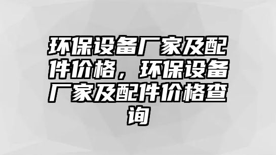 環(huán)保設備廠家及配件價格，環(huán)保設備廠家及配件價格查詢