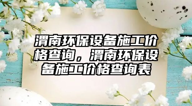 渭南環(huán)保設備施工價格查詢，渭南環(huán)保設備施工價格查詢表