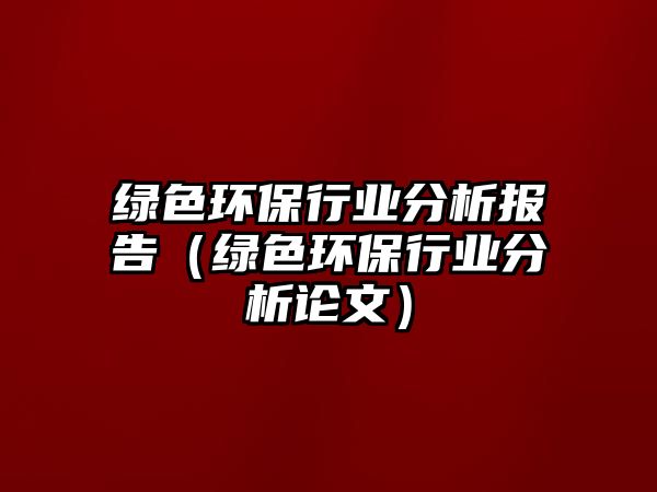 綠色環(huán)保行業(yè)分析報告（綠色環(huán)保行業(yè)分析論文）