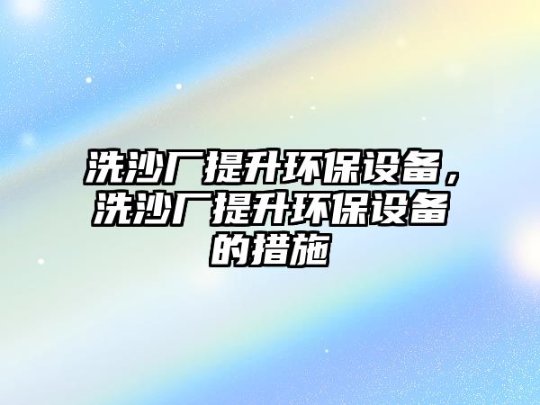 洗沙廠提升環(huán)保設(shè)備，洗沙廠提升環(huán)保設(shè)備的措施