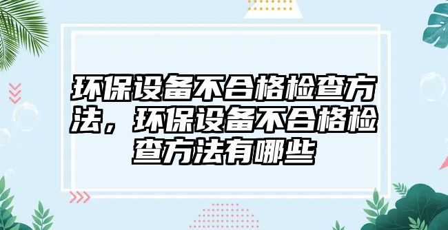 環(huán)保設(shè)備不合格檢查方法，環(huán)保設(shè)備不合格檢查方法有哪些