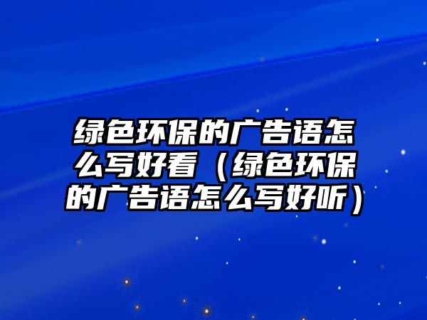 綠色環(huán)保的廣告語(yǔ)怎么寫(xiě)好看（綠色環(huán)保的廣告語(yǔ)怎么寫(xiě)好聽(tīng)）