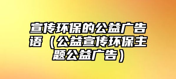 宣傳環(huán)保的公益廣告語（公益宣傳環(huán)保主題公益廣告）