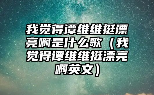 我覺得譚維維挺漂亮啊是什么歌（我覺得譚維維挺漂亮啊英文）