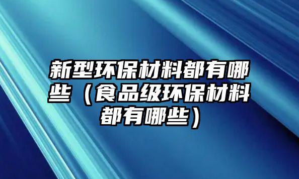 新型環(huán)保材料都有哪些（食品級(jí)環(huán)保材料都有哪些）