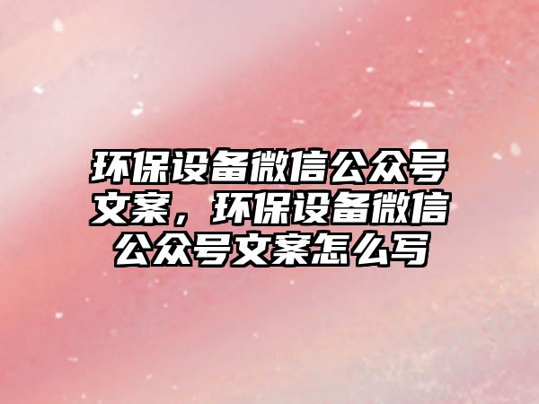 環(huán)保設備微信公眾號文案，環(huán)保設備微信公眾號文案怎么寫