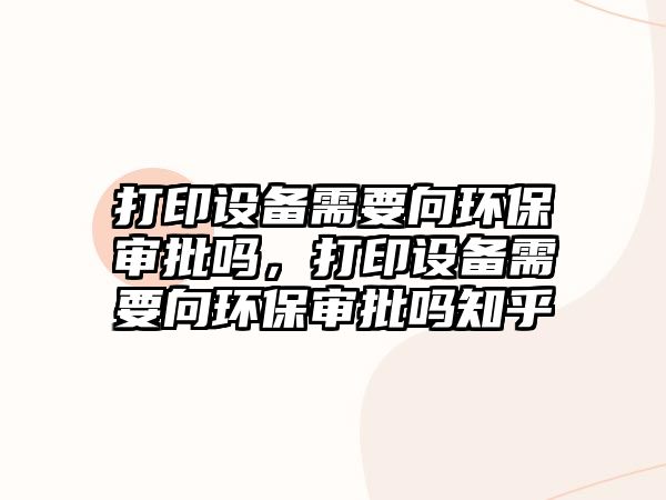 打印設(shè)備需要向環(huán)保審批嗎，打印設(shè)備需要向環(huán)保審批嗎知乎