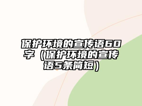 保護(hù)環(huán)境的宣傳語(yǔ)60字（保護(hù)環(huán)境的宣傳語(yǔ)5條簡(jiǎn)短）