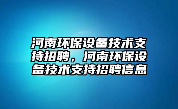 河南環(huán)保設備技術支持招聘，河南環(huán)保設備技術支持招聘信息