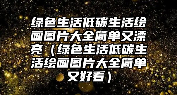 綠色生活低碳生活繪畫(huà)圖片大全簡(jiǎn)單又漂亮（綠色生活低碳生活繪畫(huà)圖片大全簡(jiǎn)單又好看）