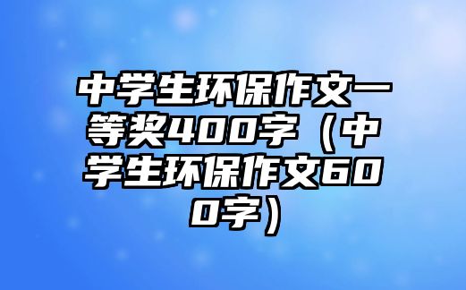 中學(xué)生環(huán)保作文一等獎400字（中學(xué)生環(huán)保作文600字）