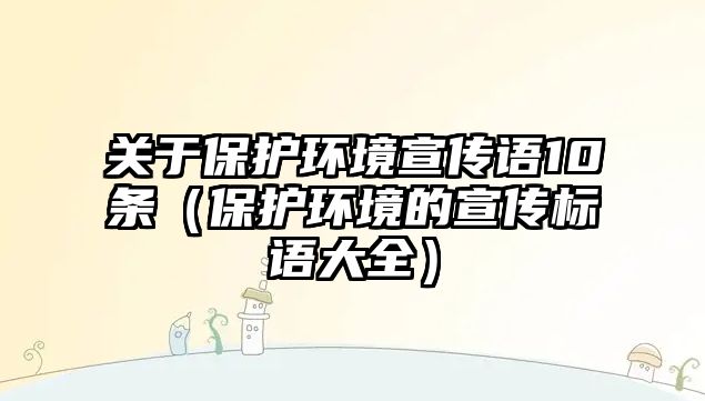 關(guān)于保護(hù)環(huán)境宣傳語(yǔ)10條（保護(hù)環(huán)境的宣傳標(biāo)語(yǔ)大全）