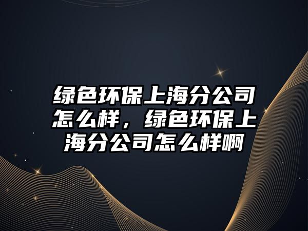 綠色環(huán)保上海分公司怎么樣，綠色環(huán)保上海分公司怎么樣啊