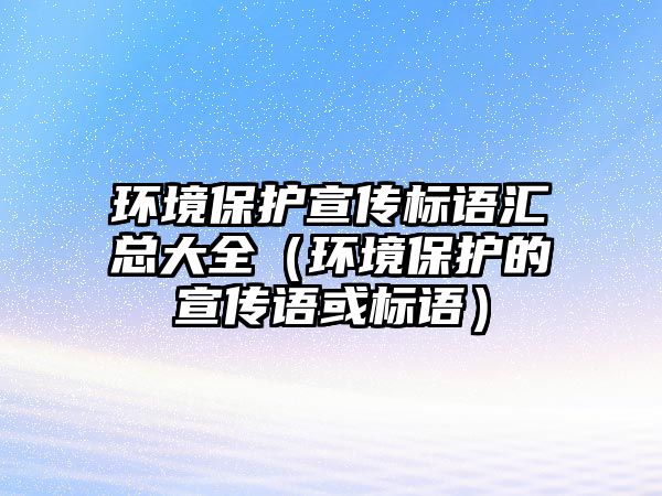 環(huán)境保護宣傳標(biāo)語匯總大全（環(huán)境保護的宣傳語或標(biāo)語）