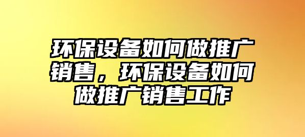 環(huán)保設(shè)備如何做推廣銷售，環(huán)保設(shè)備如何做推廣銷售工作