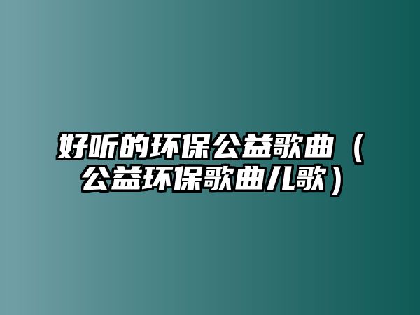 好聽的環(huán)保公益歌曲（公益環(huán)保歌曲兒歌）