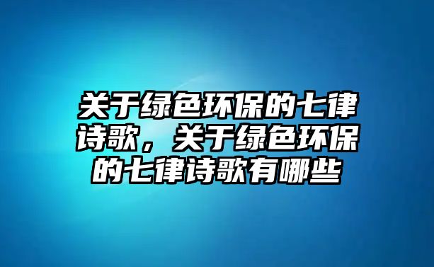 關(guān)于綠色環(huán)保的七律詩歌，關(guān)于綠色環(huán)保的七律詩歌有哪些