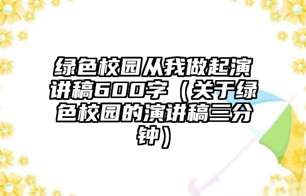 綠色校園從我做起演講稿600字（關(guān)于綠色校園的演講稿三分鐘）