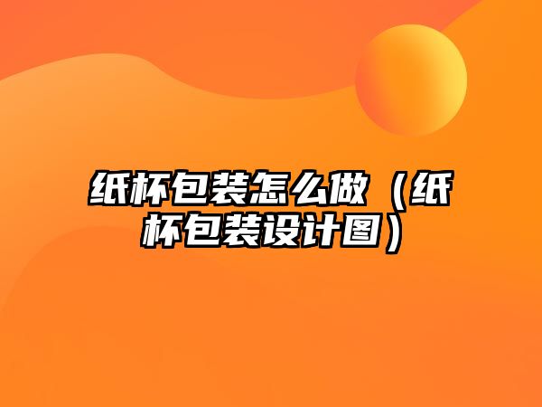 紙杯包裝怎么做（紙杯包裝設(shè)計圖）