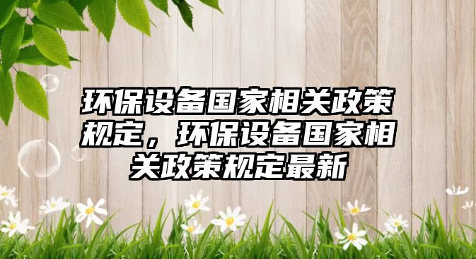 環(huán)保設備國家相關政策規(guī)定，環(huán)保設備國家相關政策規(guī)定最新