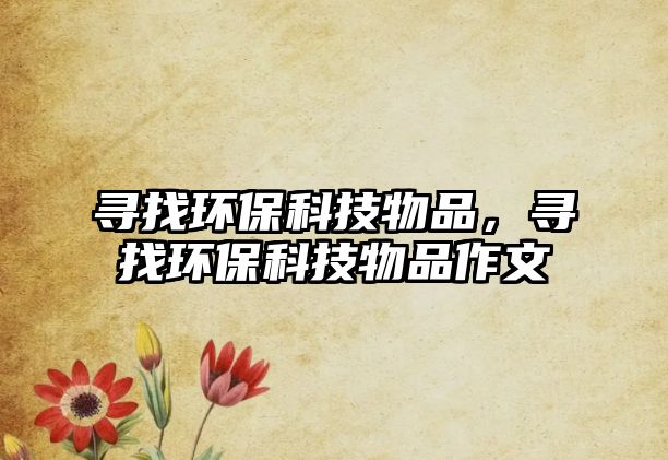 尋找環(huán)?？萍嘉锲?，尋找環(huán)保科技物品作文