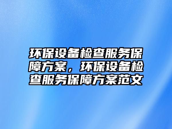 環(huán)保設(shè)備檢查服務(wù)保障方案，環(huán)保設(shè)備檢查服務(wù)保障方案范文