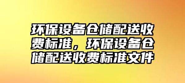 環(huán)保設(shè)備倉(cāng)儲(chǔ)配送收費(fèi)標(biāo)準(zhǔn)，環(huán)保設(shè)備倉(cāng)儲(chǔ)配送收費(fèi)標(biāo)準(zhǔn)文件