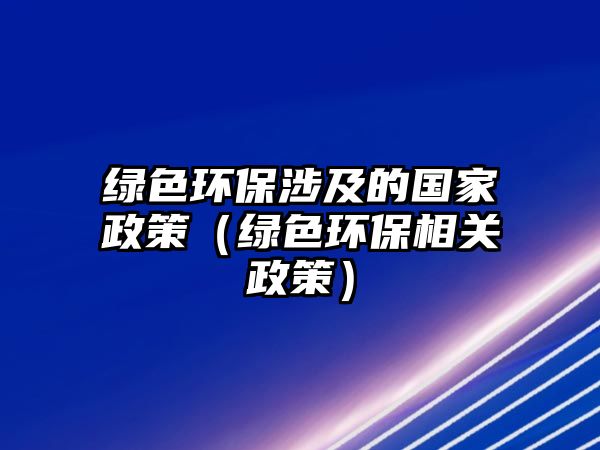 綠色環(huán)保涉及的國(guó)家政策（綠色環(huán)保相關(guān)政策）