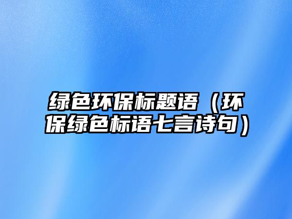 綠色環(huán)保標題語（環(huán)保綠色標語七言詩句）