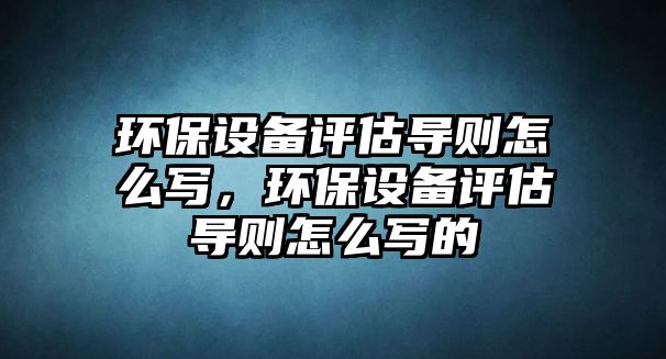 環(huán)保設(shè)備評估導(dǎo)則怎么寫，環(huán)保設(shè)備評估導(dǎo)則怎么寫的