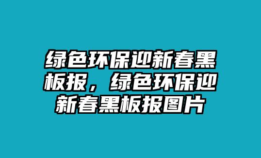 綠色環(huán)保迎新春黑板報，綠色環(huán)保迎新春黑板報圖片