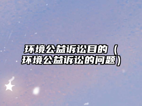 環(huán)境公益訴訟目的（環(huán)境公益訴訟的問(wèn)題）