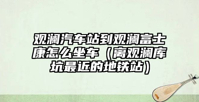 觀瀾汽車站到觀瀾富士康怎么坐車（離觀瀾庫坑最近的地鐵站）